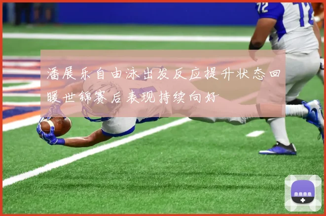 潘展乐自由泳出发反应提升状态回暖世锦赛后表现持续向好