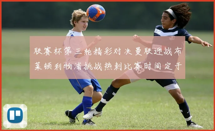 联赛杯第三轮精彩对决曼联迎战布莱顿利物浦挑战热刺比赛时间定于9月17日凌晨三点