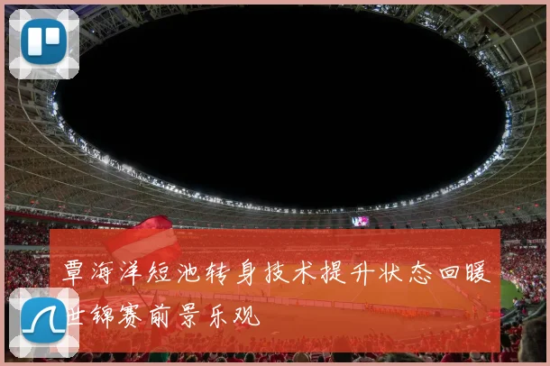 覃海洋短池转身技术提升状态回暖世锦赛前景乐观