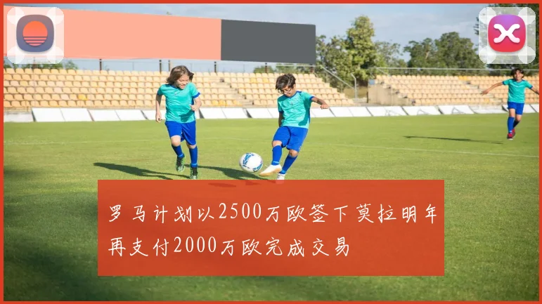 罗马计划以2500万欧签下莫拉明年再支付2000万欧完成交易